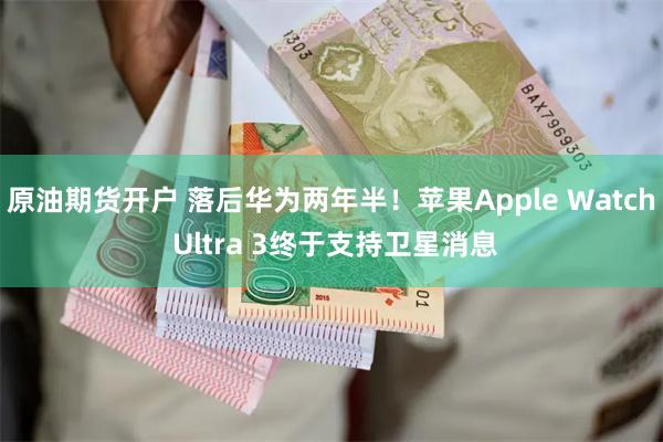 原油期货开户 落后华为两年半！苹果Apple Watch Ultra 3终于支持卫星消息