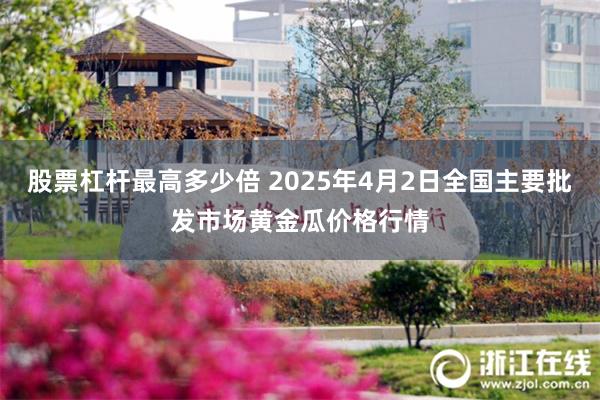 股票杠杆最高多少倍 2025年4月2日全国主要批发市场黄金瓜价格行情