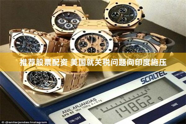 推荐股票配资 美国就关税问题向印度施压