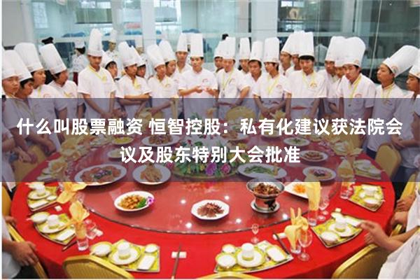 什么叫股票融资 恒智控股：私有化建议获法院会议及股东特别大会批准