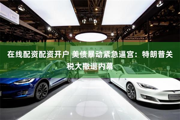 在线配资配资开户 美债暴动紧急逼宫：特朗普关税大撤退内幕