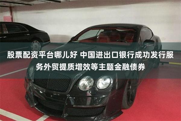股票配资平台哪儿好 中国进出口银行成功发行服务外贸提质增效等主题金融债券