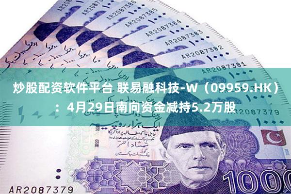 炒股配资软件平台 联易融科技-W（09959.HK）：4月29日南向资金减持5.2万股