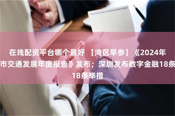 在线配资平台哪个最好 【湾区早参】《2024年广州市交通发展年度报告》发布；深圳发布数字金融18条举措