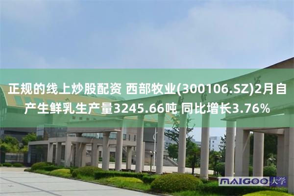 正规的线上炒股配资 西部牧业(300106.SZ)2月自产生鲜乳生产量3245.66吨 同比增长3.76%
