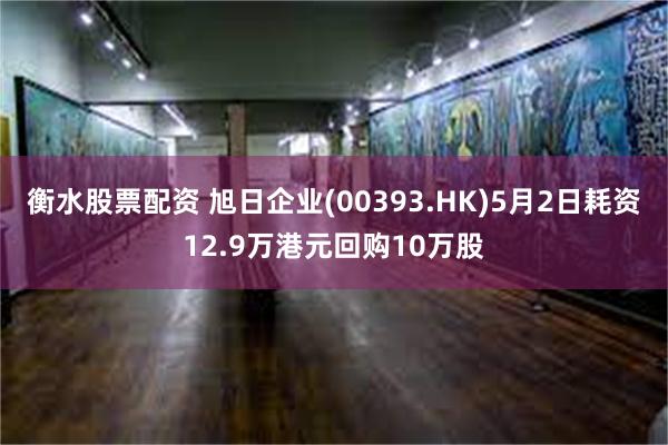 衡水股票配资 旭日企业(00393.HK)5月2日耗资12.9万港元回购10万股
