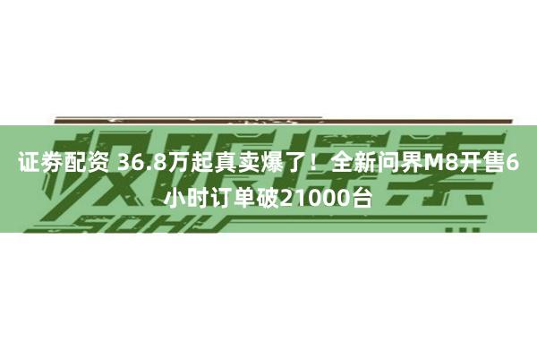 证劵配资 36.8万起真卖爆了！全新问界M8开售6小时订单破21000台