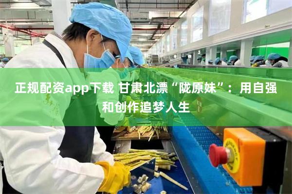 正规配资app下载 甘肃北漂“陇原妹”：用自强和创作追梦人生