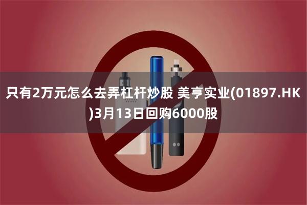 只有2万元怎么去弄杠杆炒股 美亨实业(01897.HK)3月13日回购6000股
