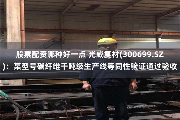 股票配资哪种好一点 光威复材(300699.SZ)：某型号碳纤维千吨级生产线等同性验证通过验收