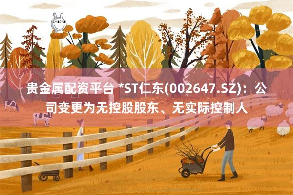 贵金属配资平台 *ST仁东(002647.SZ)：公司变更为无控股股东、无实际控制人