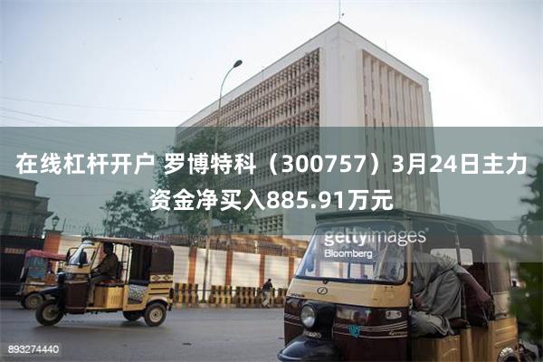 在线杠杆开户 罗博特科（300757）3月24日主力资金净买入885.91万元