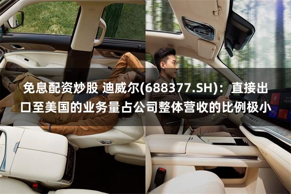 免息配资炒股 迪威尔(688377.SH)：直接出口至美国的业务量占公司整体营收的比例极小