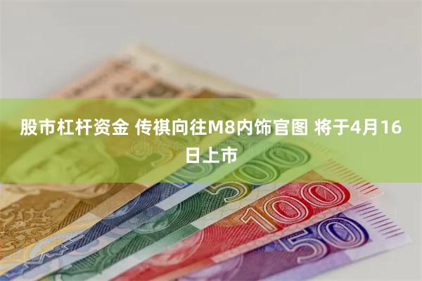 股市杠杆资金 传祺向往M8内饰官图 将于4月16日上市