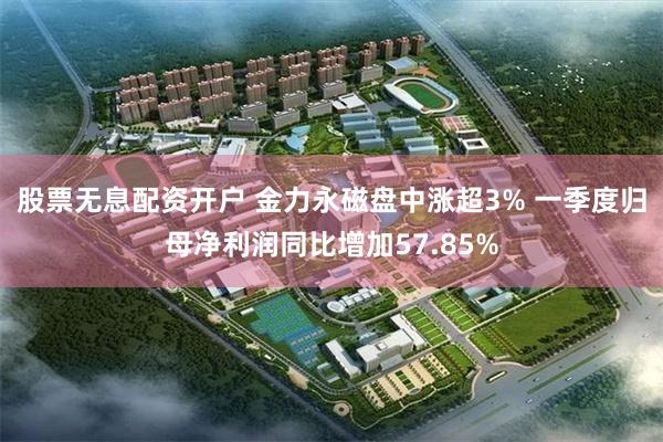 股票无息配资开户 金力永磁盘中涨超3% 一季度归母净利润同比增加57.85%