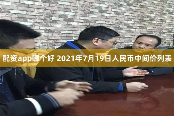 配资app哪个好 2021年7月19日人民币中间价列表