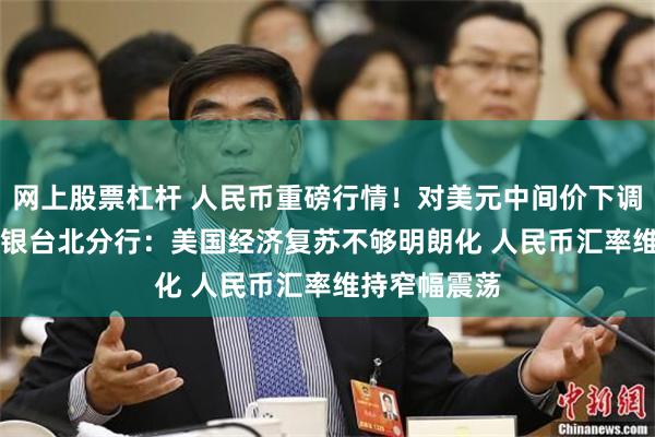 网上股票杠杆 人民币重磅行情！对美元中间价下调155基点 交银台北分行：美国经济复苏不够明朗化 人民币汇率维持窄幅震荡