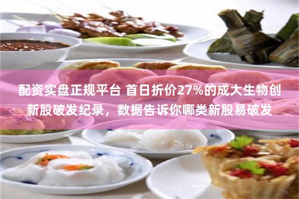 配资实盘正规平台 首日折价27%的成大生物创新股破发纪录，数据告诉你哪类新股易破发