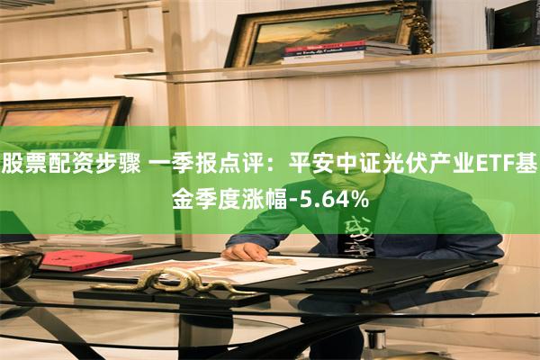 股票配资步骤 一季报点评：平安中证光伏产业ETF基金季度涨幅-5.64%