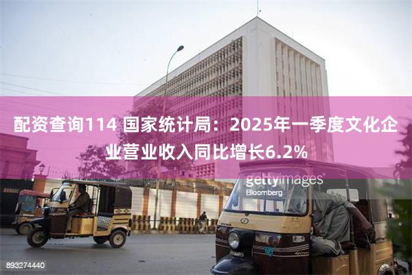 配资查询114 国家统计局：2025年一季度文化企业营业收入同比增长6.2%