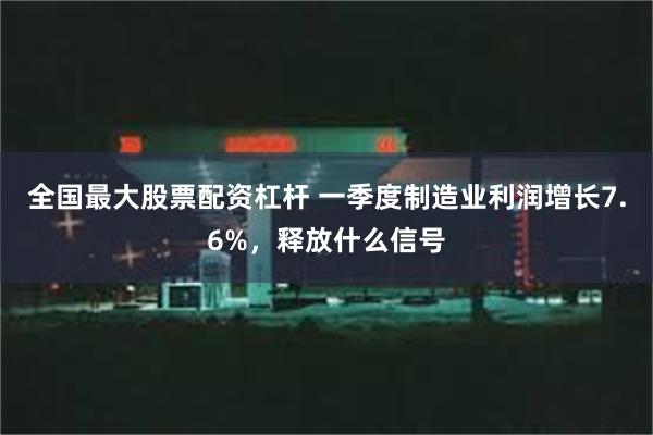 全国最大股票配资杠杆 一季度制造业利润增长7.6%，释放什么信号
