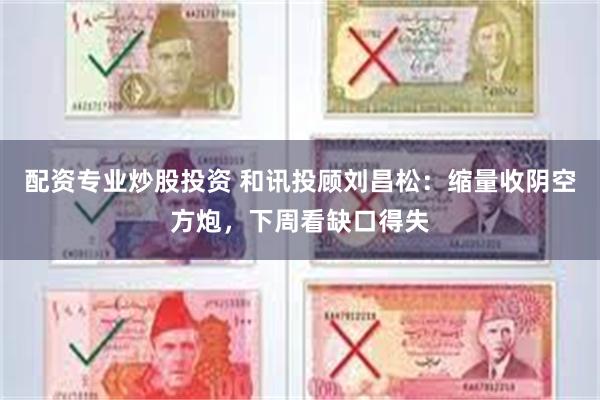 配资专业炒股投资 和讯投顾刘昌松：缩量收阴空方炮，下周看缺口得失