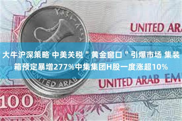 大牛沪深策略 中美关税＂黄金窗口＂引爆市场 集装箱预定暴增277%中集集团H股一度涨超10%