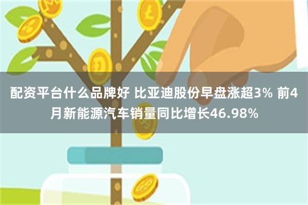 配资平台什么品牌好 比亚迪股份早盘涨超3% 前4月新能源汽车销量同比增长46.98%
