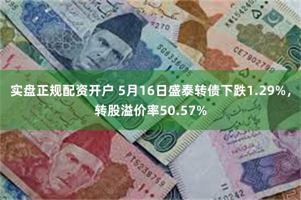 实盘正规配资开户 5月16日盛泰转债下跌1.29%，转股溢价率50.57%