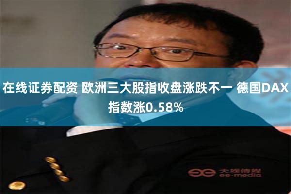 在线证券配资 欧洲三大股指收盘涨跌不一 德国DAX指数涨0.58%