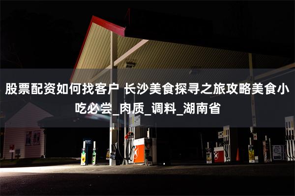 股票配资如何找客户 长沙美食探寻之旅攻略美食小吃必尝_肉质_调料_湖南省