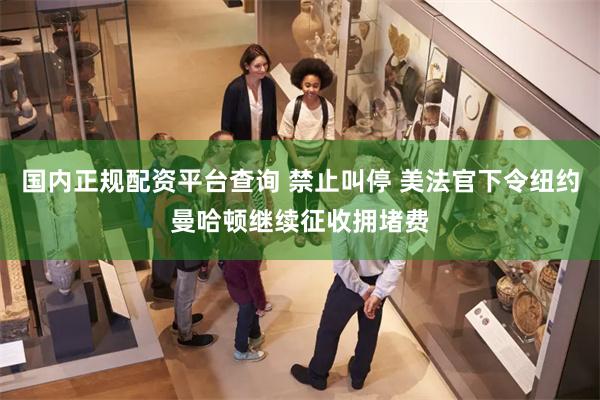 国内正规配资平台查询 禁止叫停 美法官下令纽约曼哈顿继续征收拥堵费