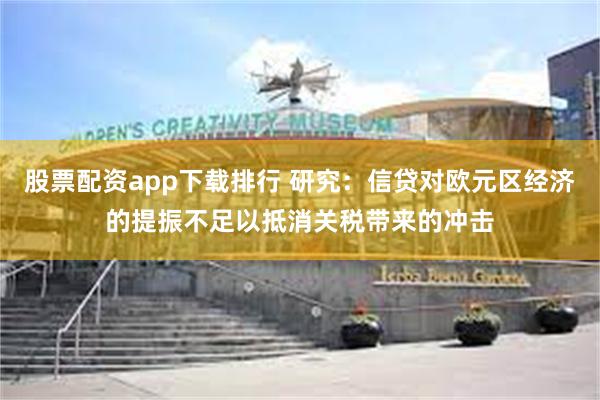 股票配资app下载排行 研究：信贷对欧元区经济的提振不足以抵消关税带来的冲击