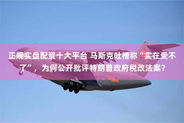 正规实盘配资十大平台 马斯克吐槽称“实在受不了”，为何公开批评特朗普政府税改法案？