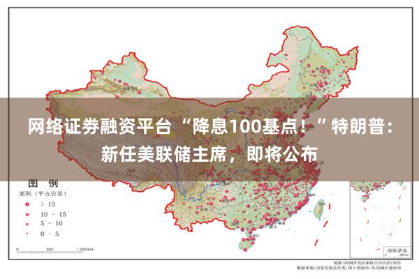 网络证劵融资平台 “降息100基点！”特朗普：新任美联储主席，即将公布