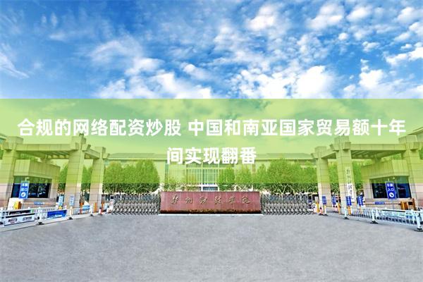 合规的网络配资炒股 中国和南亚国家贸易额十年间实现翻番