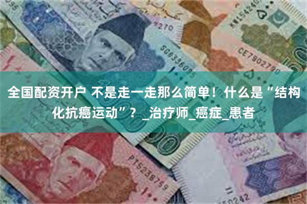 全国配资开户 不是走一走那么简单！什么是“结构化抗癌运动”？_治疗师_癌症_患者