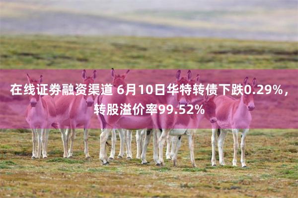 在线证劵融资渠道 6月10日华特转债下跌0.29%，转股溢价率99.52%