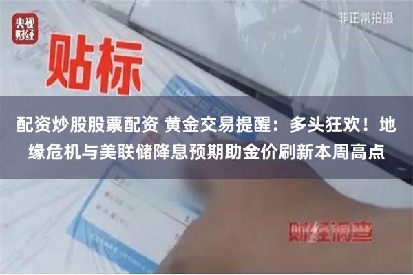 配资炒股股票配资 黄金交易提醒：多头狂欢！地缘危机与美联储降息预期助金价刷新本周高点