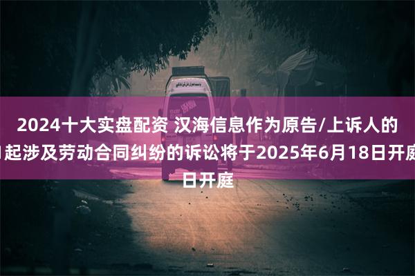 2024十大实盘配资 汉海信息作为原告/上诉人的1起涉及劳动合同纠纷的诉讼将于2025年6月18日开庭