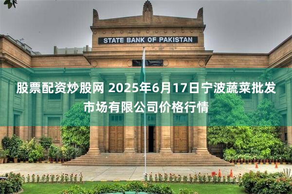 股票配资炒股网 2025年6月17日宁波蔬菜批发市场有限公司价格行情