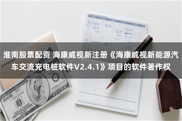 淮南股票配资 海康威视新注册《海康威视新能源汽车交流充电桩软件V2.4.1》项目的软件著作权