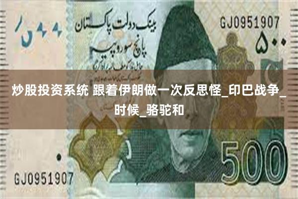 炒股投资系统 跟着伊朗做一次反思怪_印巴战争_时候_骆驼和