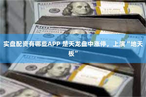 实盘配资有哪些APP 楚天龙盘中涨停，上演“地天板”