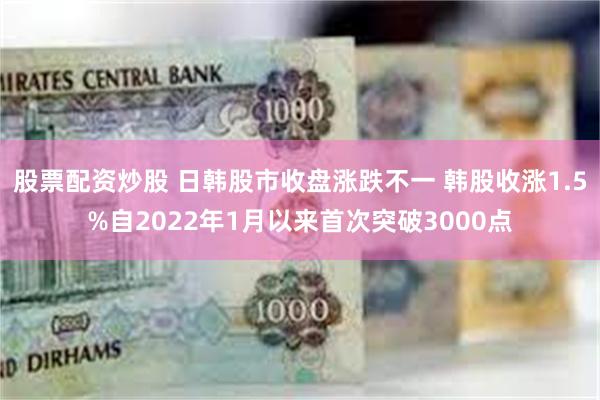 股票配资炒股 日韩股市收盘涨跌不一 韩股收涨1.5%自2022年1月以来首次突破3000点