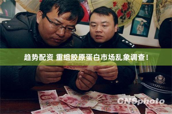趋势配资 重组胶原蛋白市场乱象调查！