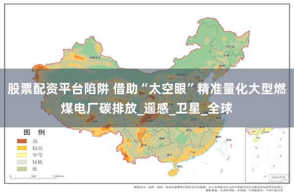 股票配资平台陷阱 借助“太空眼”精准量化大型燃煤电厂碳排放_遥感_卫星_全球