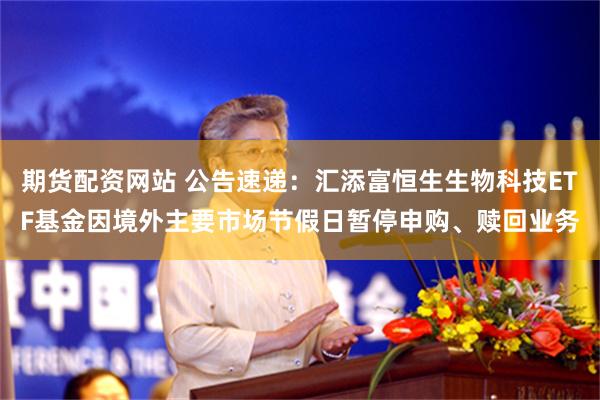 期货配资网站 公告速递：汇添富恒生生物科技ETF基金因境外主要市场节假日暂停申购、赎回业务