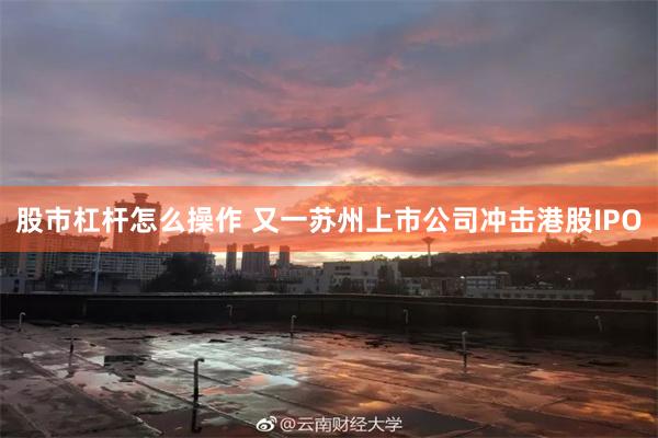 股市杠杆怎么操作 又一苏州上市公司冲击港股IPO