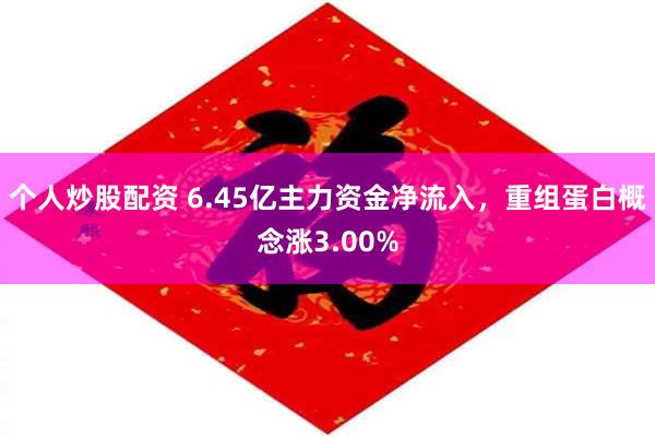 个人炒股配资 6.45亿主力资金净流入，重组蛋白概念涨3.00%
